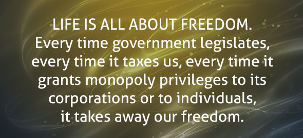 Life is all about freedom. Every time government legislates, every time it taxes us, every time it grants monopoly privileges to its corporations or to individuals, it takes away our freedom.