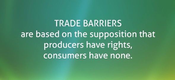 Trade barriers are based on the supposition that producers have rights, consumers have none.